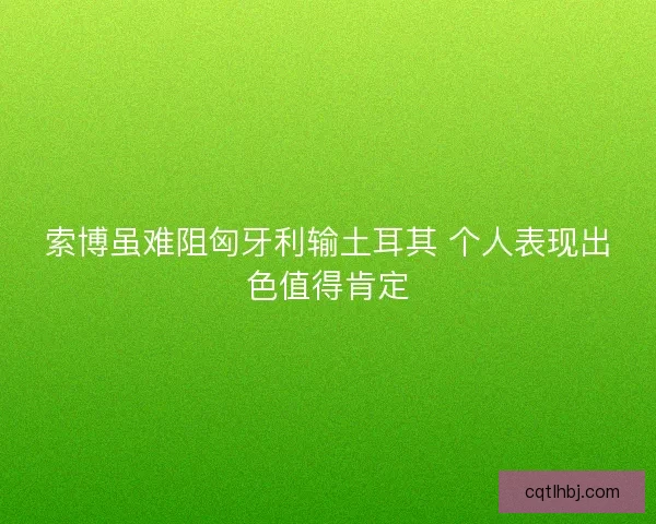 索博虽难阻匈牙利输土耳其 个人表现出色值得肯定