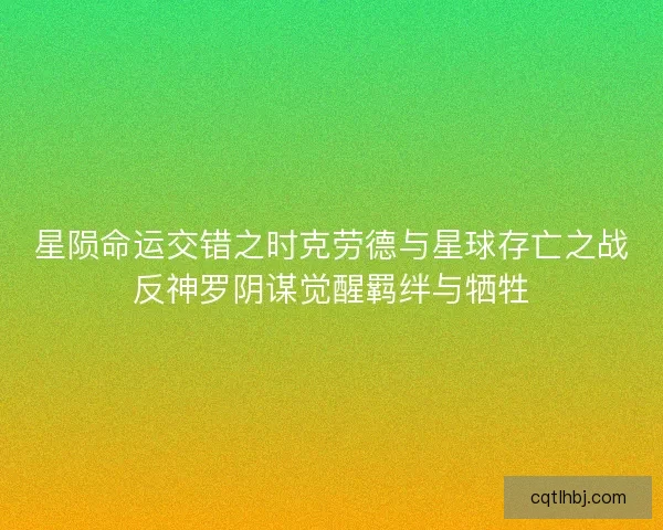 星陨命运交错之时克劳德与星球存亡之战反神罗阴谋觉醒羁绊与牺牲