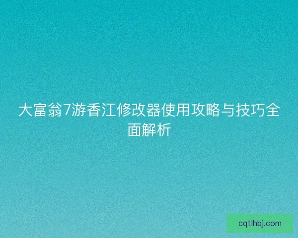 大富翁7游香江修改器使用攻略与技巧全面解析
