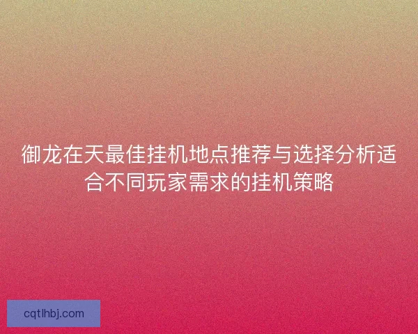 御龙在天最佳挂机地点推荐与选择分析适合不同玩家需求的挂机策略